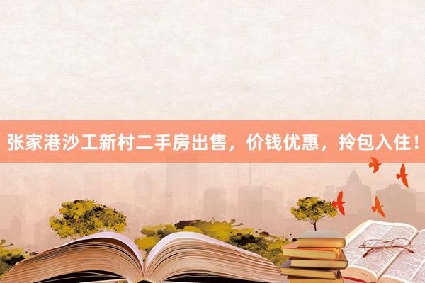 张家港沙工新村二手房出售，价钱优惠，拎包入住！