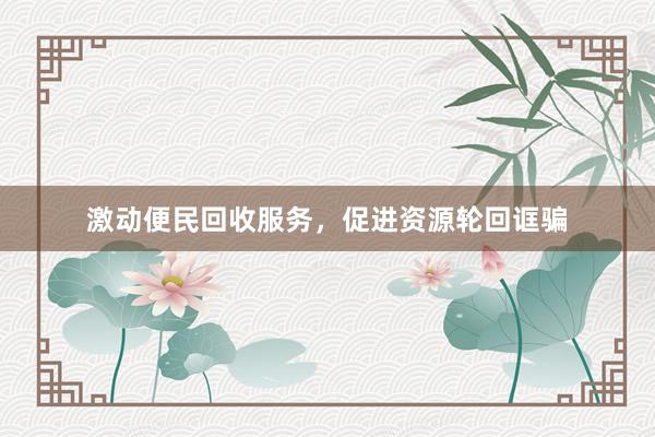 激动便民回收服务，促进资源轮回诓骗