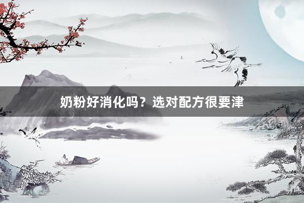 奶粉好消化吗？选对配方很要津