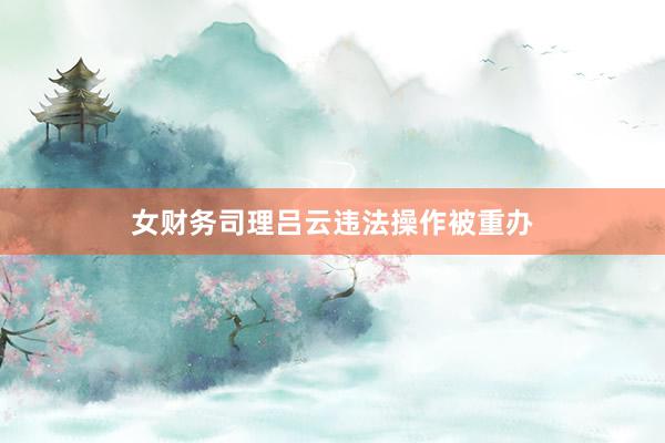 女财务司理吕云违法操作被重办