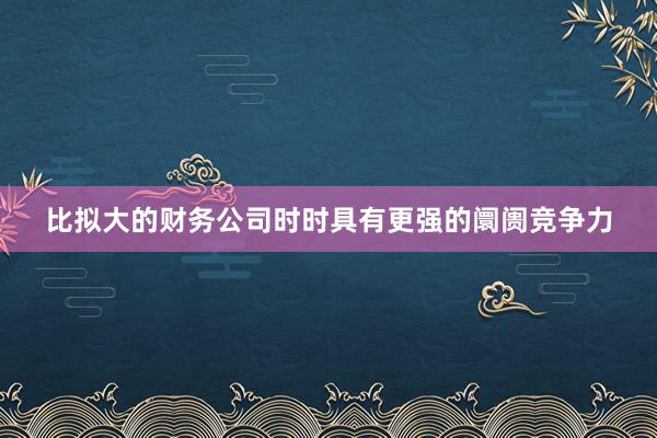 比拟大的财务公司时时具有更强的阛阓竞争力