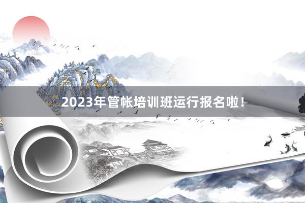 2023年管帐培训班运行报名啦！