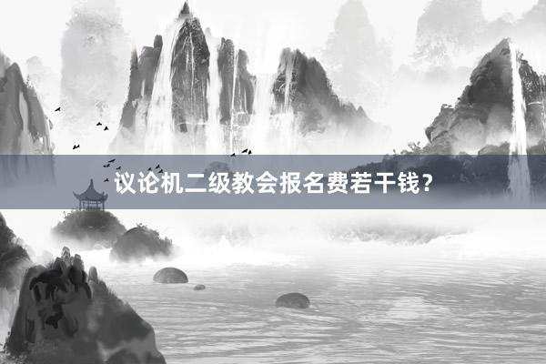 议论机二级教会报名费若干钱？