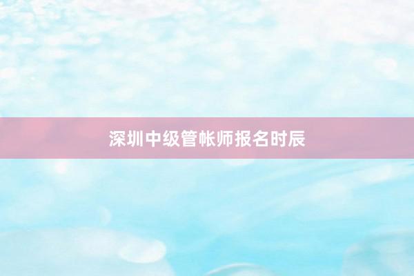 深圳中级管帐师报名时辰