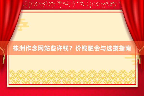株洲作念网站些许钱？价钱融会与选拔指南