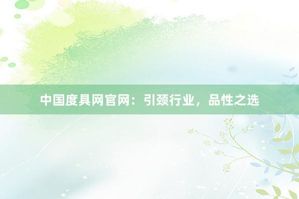 中国度具网官网：引颈行业，品性之选