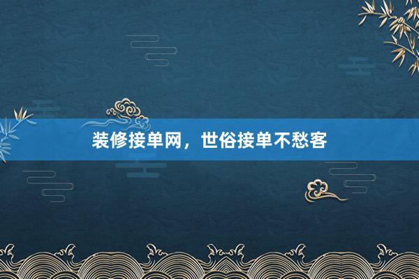 装修接单网，世俗接单不愁客