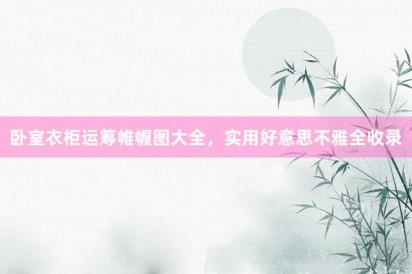 卧室衣柜运筹帷幄图大全，实用好意思不雅全收录