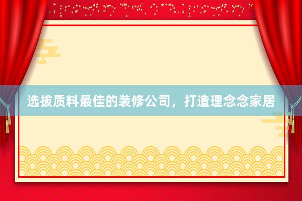 选拔质料最佳的装修公司，打造理念念家居