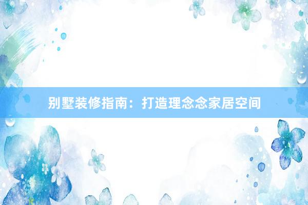 别墅装修指南：打造理念念家居空间