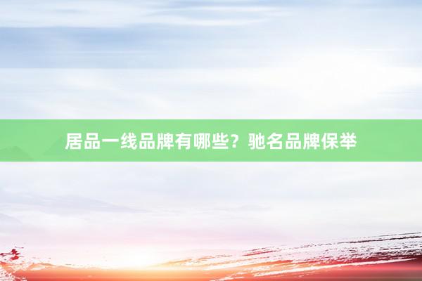 居品一线品牌有哪些？驰名品牌保举