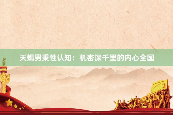 天蝎男秉性认知：机密深千里的内心全国