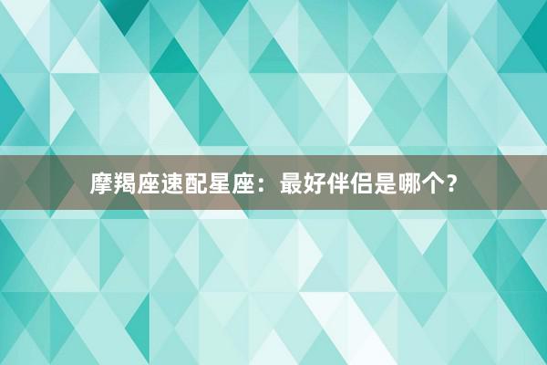 摩羯座速配星座：最好伴侣是哪个？