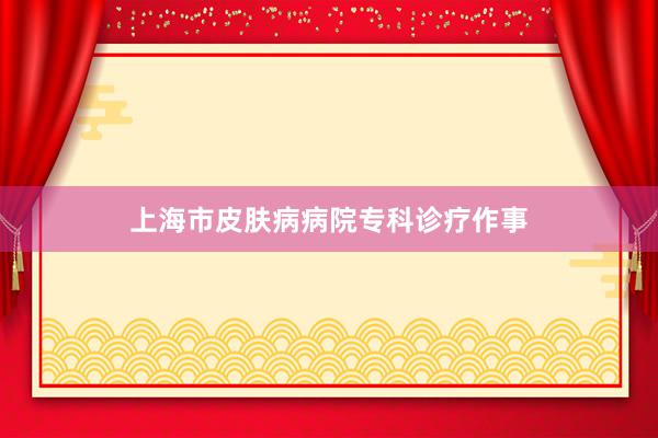 上海市皮肤病病院专科诊疗作事