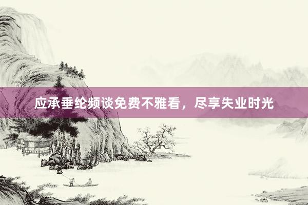 应承垂纶频谈免费不雅看，尽享失业时光