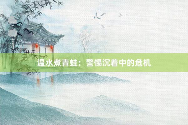 温水煮青蛙：警惕沉着中的危机