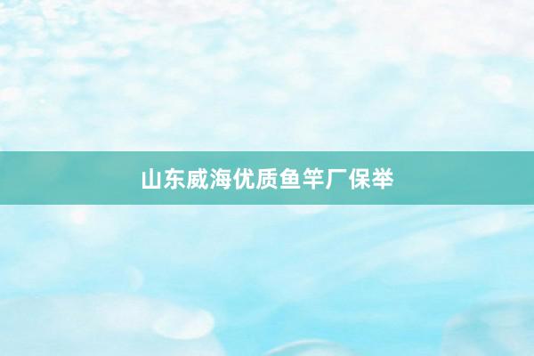 山东威海优质鱼竿厂保举