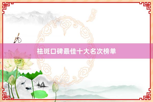 祛斑口碑最佳十大名次榜单