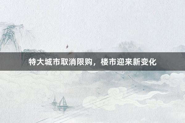 特大城市取消限购,楼市迎来新变化